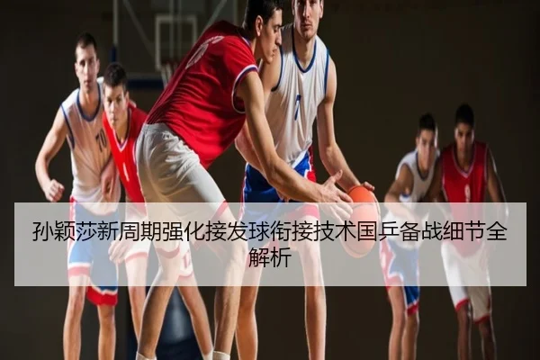 孙颖莎新周期强化接发球衔接技术国乒备战细节全解析