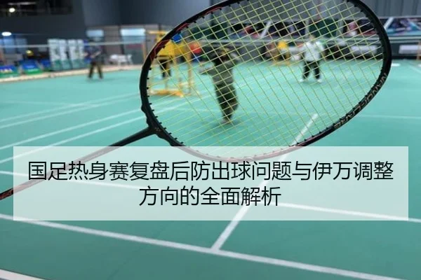 国足热身赛复盘后防出球问题与伊万调整方向的全面解析