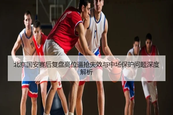 北京国安赛后复盘高位逼抢失效与中场保护问题深度解析