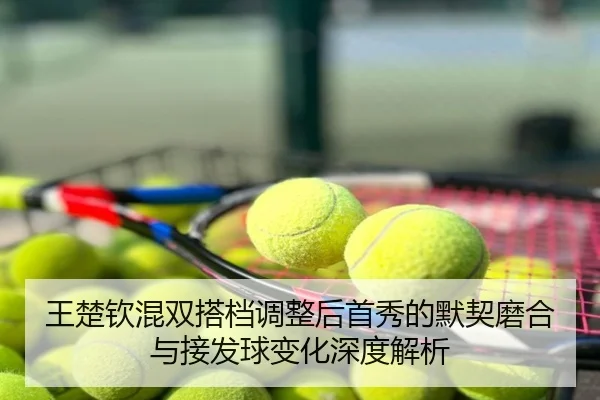 王楚钦混双搭档调整后首秀的默契磨合与接发球变化深度解析