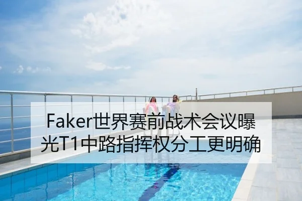 Faker世界赛前战术会议曝光T1中路指挥权分工更明确